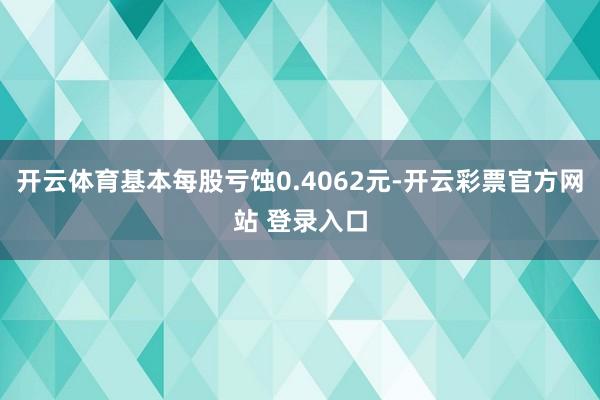 开云体育基本每股亏蚀0.4062元-开云彩票官方网站 登录入口