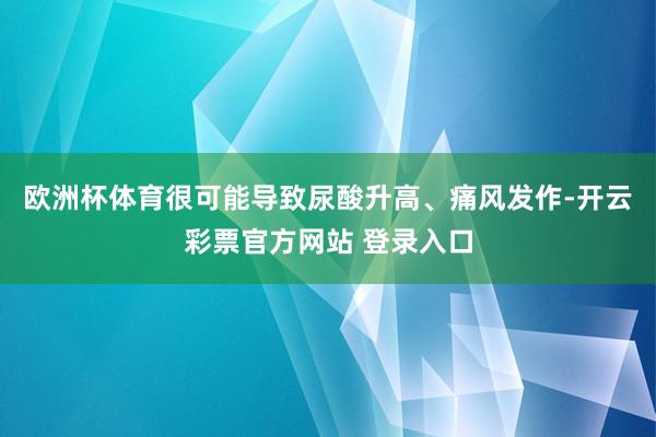 欧洲杯体育很可能导致尿酸升高、痛风发作-开云彩票官方网站 登录入口