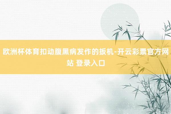 欧洲杯体育扣动腹黑病发作的扳机-开云彩票官方网站 登录入口