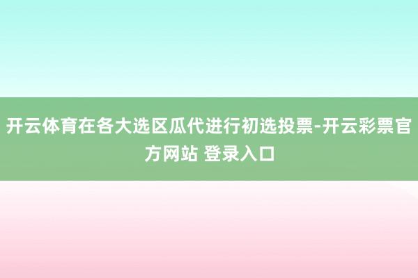 开云体育在各大选区瓜代进行初选投票-开云彩票官方网站 登录入口