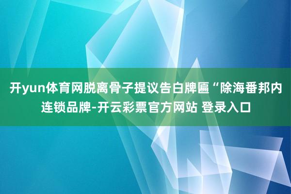 开yun体育网脱离骨子提议告白牌匾“除海番邦内连锁品牌-开云彩票官方网站 登录入口