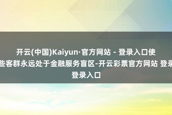 开云(中国)Kaiyun·官方网站 - 登录入口使得这些客群永远处于金融服务盲区-开云彩票官方网站 登录入口
