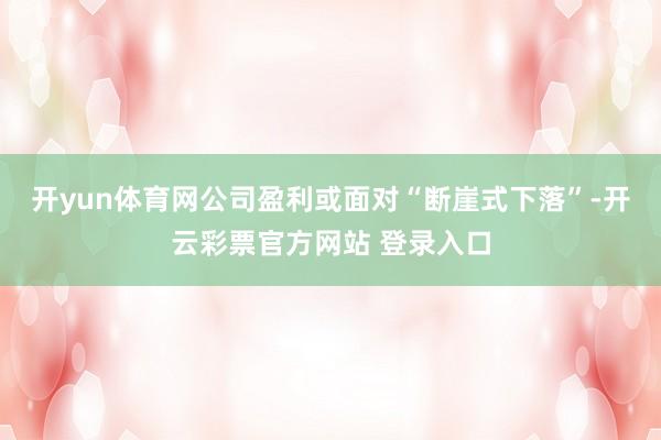 开yun体育网公司盈利或面对“断崖式下落”-开云彩票官方网站 登录入口