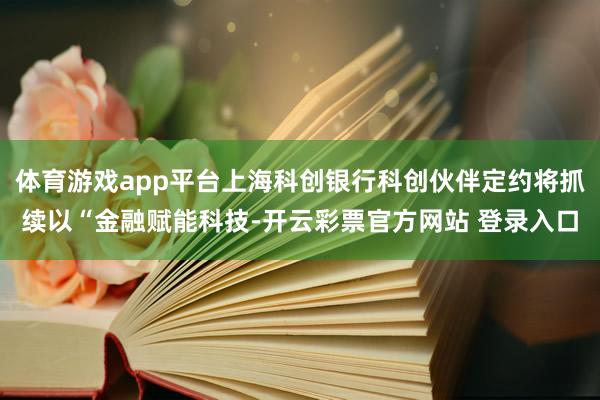 体育游戏app平台上海科创银行科创伙伴定约将抓续以“金融赋能科技-开云彩票官方网站 登录入口