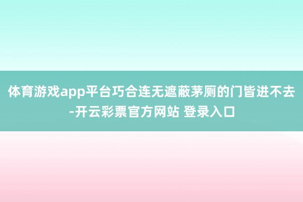 体育游戏app平台巧合连无遮蔽茅厕的门皆进不去-开云彩票官方网站 登录入口