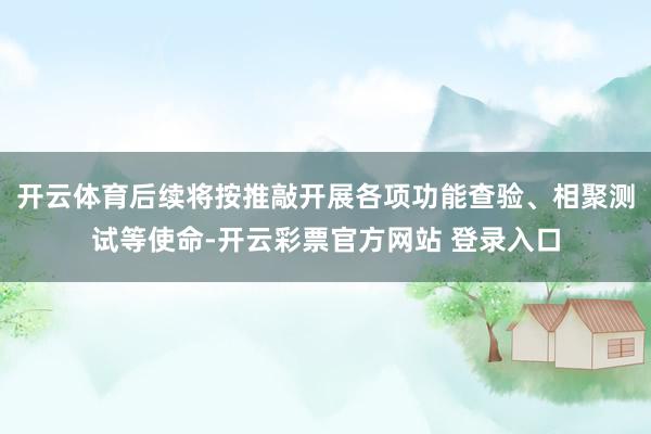 开云体育后续将按推敲开展各项功能查验、相聚测试等使命-开云彩票官方网站 登录入口