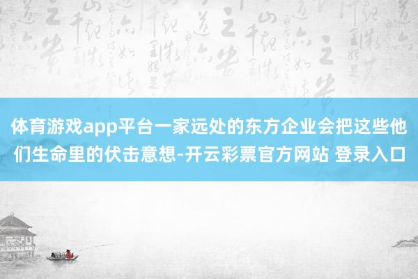 体育游戏app平台一家远处的东方企业会把这些他们生命里的伏击意想-开云彩票官方网站 登录入口