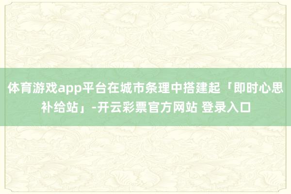 体育游戏app平台在城市条理中搭建起「即时心思补给站」-开云彩票官方网站 登录入口