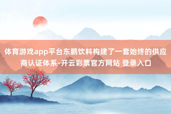 体育游戏app平台东鹏饮料构建了一套始终的供应商认证体系-开云彩票官方网站 登录入口