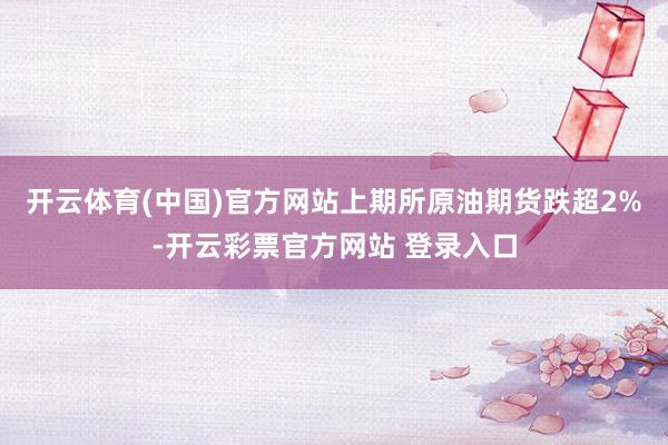 开云体育(中国)官方网站上期所原油期货跌超2%-开云彩票官方网站 登录入口