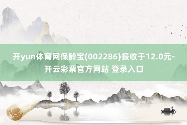 开yun体育网保龄宝(002286)报收于12.0元-开云彩票官方网站 登录入口