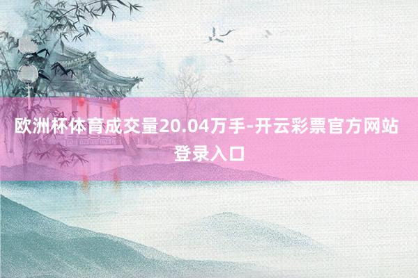 欧洲杯体育成交量20.04万手-开云彩票官方网站 登录入口