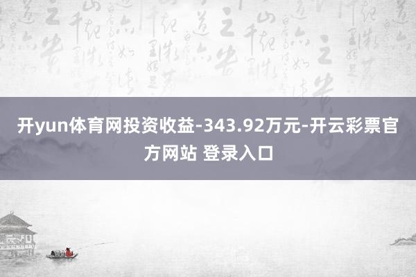 开yun体育网投资收益-343.92万元-开云彩票官方网站 登录入口