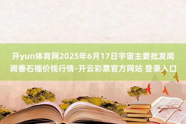 开yun体育网2025年6月17日宇宙主要批发阛阓番石榴价钱行情-开云彩票官方网站 登录入口