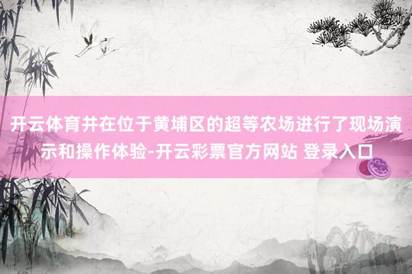 开云体育并在位于黄埔区的超等农场进行了现场演示和操作体验-开云彩票官方网站 登录入口