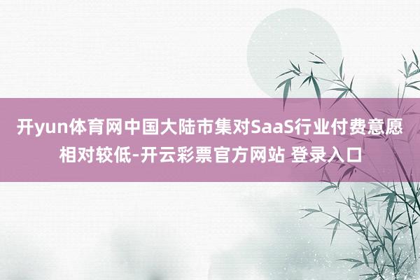 开yun体育网中国大陆市集对SaaS行业付费意愿相对较低-开云彩票官方网站 登录入口