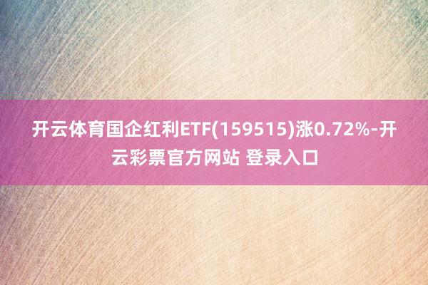 开云体育国企红利ETF(159515)涨0.72%-开云彩票官方网站 登录入口