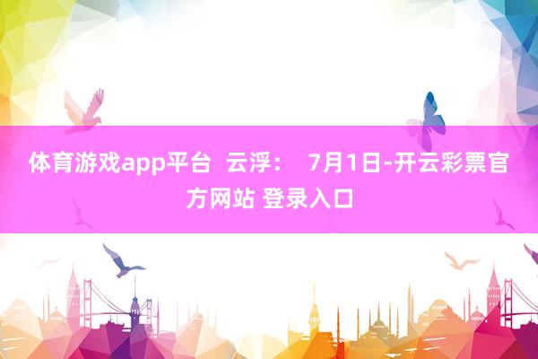 体育游戏app平台  云浮：  7月1日-开云彩票官方网站 登录入口