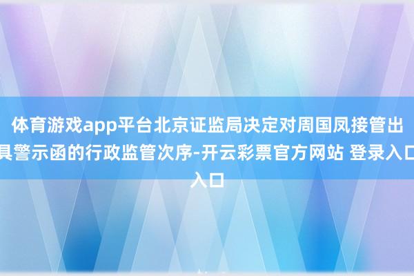 体育游戏app平台北京证监局决定对周国凤接管出具警示函的行政监管次序-开云彩票官方网站 登录入口