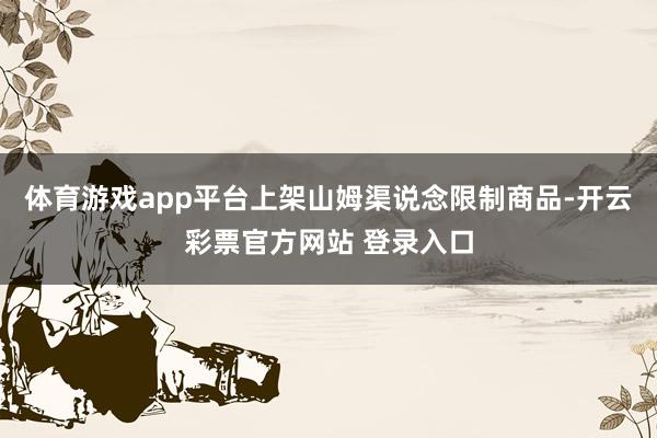 体育游戏app平台上架山姆渠说念限制商品-开云彩票官方网站 登录入口