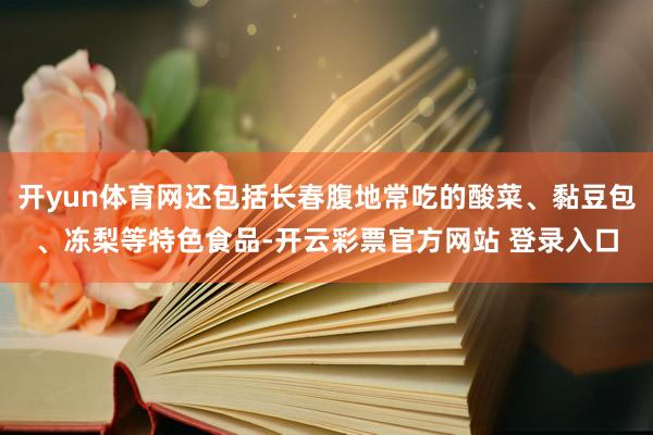 开yun体育网还包括长春腹地常吃的酸菜、黏豆包、冻梨等特色食品-开云彩票官方网站 登录入口