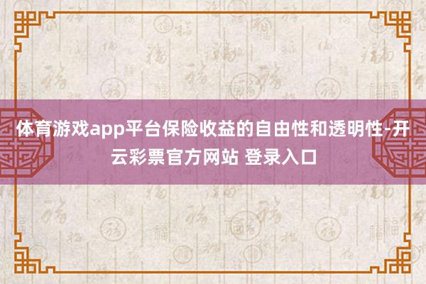 体育游戏app平台保险收益的自由性和透明性-开云彩票官方网站 登录入口
