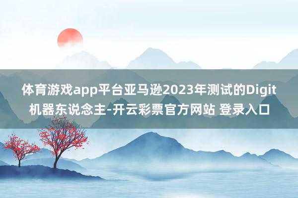 体育游戏app平台亚马逊2023年测试的Digit机器东说念主-开云彩票官方网站 登录入口