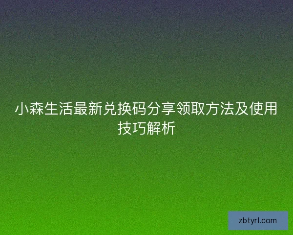 小森生活最新兑换码分享领取方法及使用技巧解析