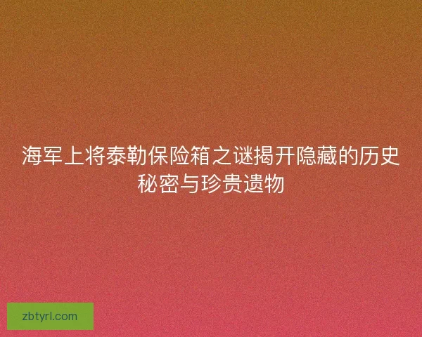 海军上将泰勒保险箱之谜揭开隐藏的历史秘密与珍贵遗物