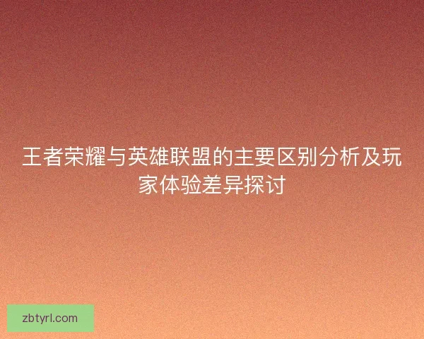 王者荣耀与英雄联盟的主要区别分析及玩家体验差异探讨