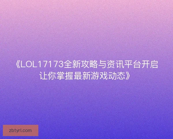 《LOL17173全新攻略与资讯平台开启 让你掌握最新游戏动态》