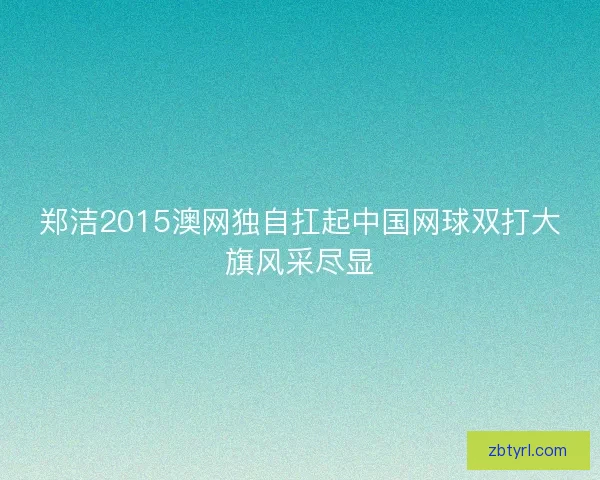 郑洁2015澳网独自扛起中国网球双打大旗风采尽显
