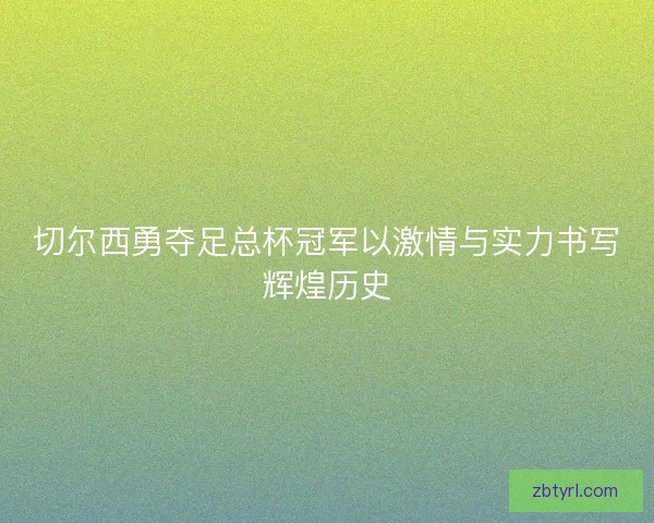 切尔西勇夺足总杯冠军以激情与实力书写辉煌历史