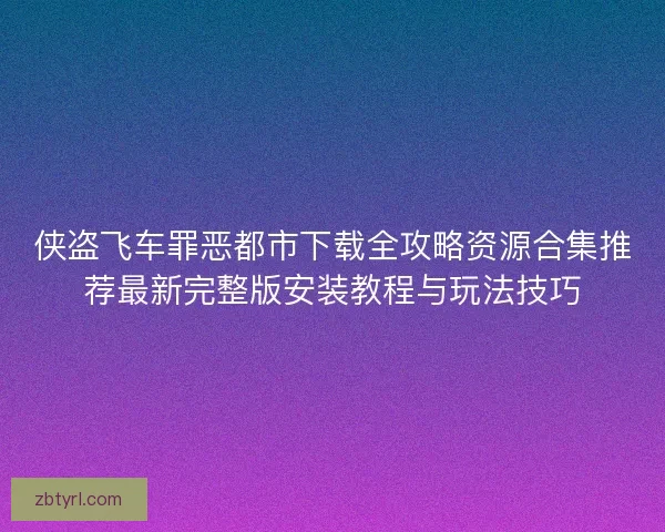 侠盗飞车罪恶都市下载全攻略资源合集推荐最新完整版安装教程与玩法技巧