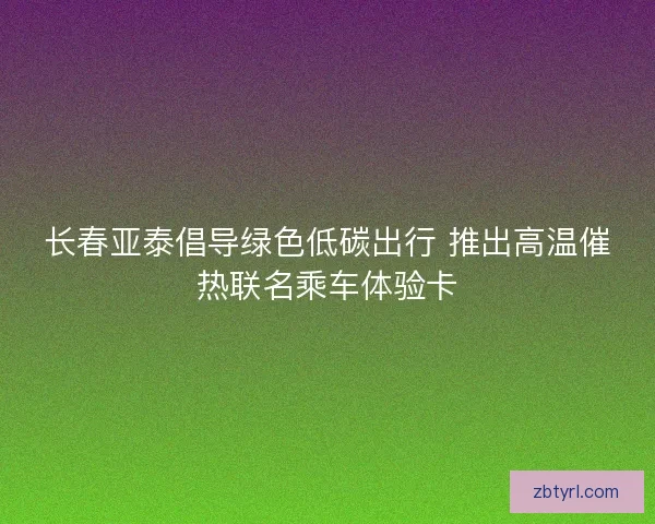 长春亚泰倡导绿色低碳出行 推出高温催热联名乘车体验卡