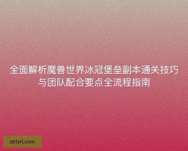 全面解析魔兽世界冰冠堡垒副本通关技巧与团队配合要点全流程指南